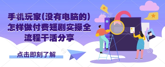 手机玩家(没有电脑的)怎样做付费短剧实操全流程干活分享-青年云网创—高质量项目商城
